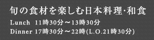 旬の食材を楽しむ日本料理・和食 Lunch 11時30分～13時30分 Dinner 17時30分～22時(L.O.21時30分)